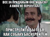 все за приданым охотишься? а кино не перепутал? пристрелить бы тебя, как собаку баскервилей