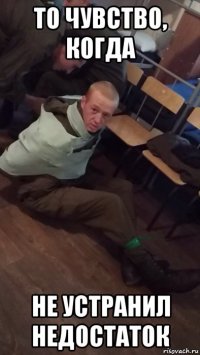 то чувство, когда не устранил недостаток