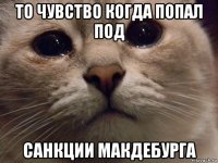 то чувство когда попал под санкции макдебурга