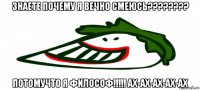знаете почему я вечно смеюсь???????? потомучто я философ!!!!! ах-ах-ах-ах-ах