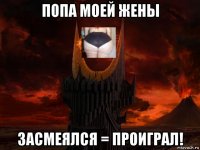 попа моей жены засмеялся = проиграл!