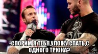  -спорим я тебя,уложу спать,с одного трюка?