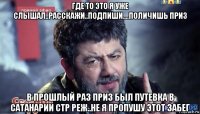 где то это я уже слышал..расскажи..подпиши....поличишь приз в прошлый раз приз был путевка в сатанарии стр реж..не я пропушу этот забег