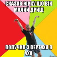 сказав юрку що він малий дрищ получив з вертухи в ухо