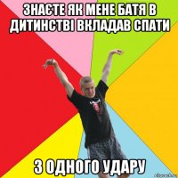 знаєте як мене батя в дитинстві вкладав спати з одного удару