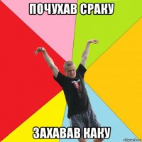 почухав сраку захавав каку