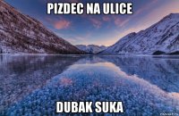 pizdec na ulice dubak suka