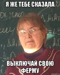 я же тебе сказала выключай свою ферму