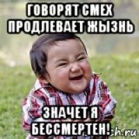 говорят смех продлевает жызнь значет я бессмертен!