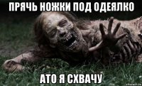 прячь ножки под одеялко ато я схвачу