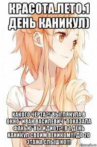 красота.лето.1 день каникул) какого чёрта?!*выглянула в окно* иван василевич *показала факью*вы идиот?! в 1 день каникул своим веником!!! до 20 этажа слышно!!!