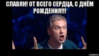 славян! от всего сердца, с днём рождения!!! 
