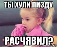ты хули пизду расчявил?