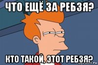 что ещё за ребзя? кто такой, этот ребзя?