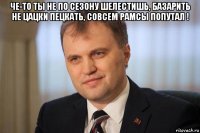 че-то ты не по сезону шелестишь, базарить не цацки пецкать, совсем рамсы попутал ! 