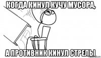 когда кинул кучу мусора, а противник кинул стрелы