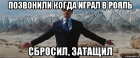 позвонили когда играл в рояль сбросил, затащил