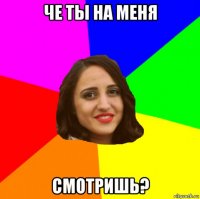 че ты на меня смотришь?