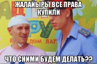 жалайыры все права купили что сними будем делать??