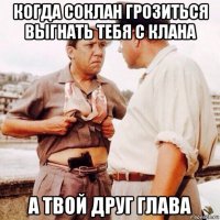 когда соклан грозиться выгнать тебя с клана а твой друг глава