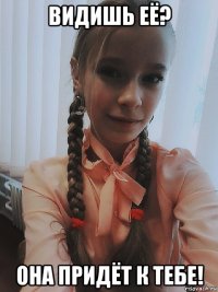 видишь её? она придёт к тебе!