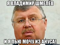 я владимир шмелёв и я пью мочу из ануса!