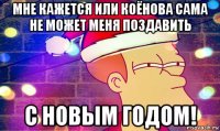 мне кажется или коёнова сама не может меня поздавить с новым годом!