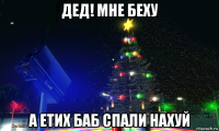 дед! мне беху а етих баб спали нахуй