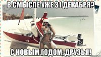 в смысле уже 31 декабря? с новым годом, друзья!
