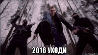 2016 уходи