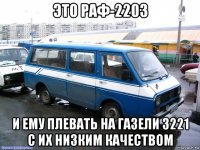 это раф-2203 и ему плевать на газели 3221 с их низким качеством