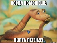 когда не можешь взять легенду