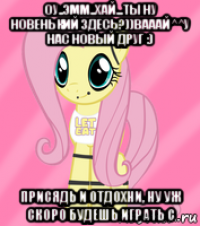 оу..эмм..хай...ты ну новенький здесь?))вааай^^у нас новый друг :) присядь и отдохни, ну уж скоро будешь играть с