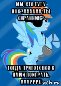 мм, кто тут у нас?аааааа, ты охранник? тогда приготовся с нами поиграть, аааррр))