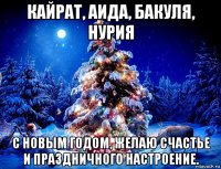 кайрат, аида, бакуля, нурия с новым годом, желаю счастье и праздничного настроение.
