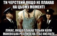ти черствий якщо не плакав на цьому моменті лукас, якщо плакав тільки коли маневська розлила на тебе кислоту