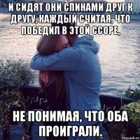 и сидят они спинами друг к другу, каждый считая, что победил в этой ссоре, не понимая, что оба проиграли.