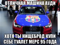 отличная машина ауди хотя ты нищеброд купи себе туалет мерс 95 года