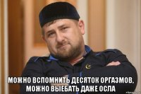  можно вспомнить десяток оргазмов, можно выебать даже осла