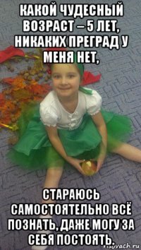 какой чудесный возраст – 5 лет, никаких преград у меня нет, стараюсь самостоятельно всё познать, даже могу за себя постоять.