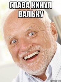 глава кинул вальку 