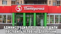  адмнистрация пятерочки решили поставить человека дла ругани