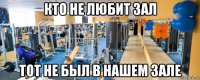 кто не любит зал тот не был в нашем зале