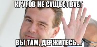 кругов не существует вы там, держитесь....