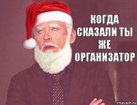 когда сказали ты же организатор