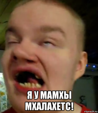  я у мамхы мхалахетс!