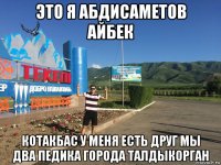 это я абдисаметов айбек котакбас у меня есть друг мы два педика города талдыкорган