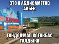 это я абдисаметов айбек гандон мал котакбас талдыка