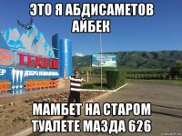 это я абдисаметов айбек мамбет на старом туалете мазда 626