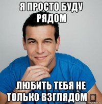 я просто буду рядом любить тебя не только взглядом ★
